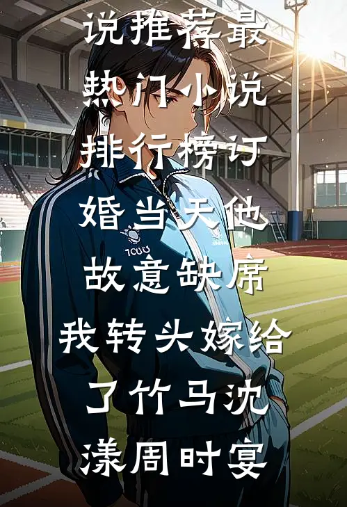 订婚当天他故意缺席，我转头嫁给了竹马(沈漾周时宴)最新好看小说推荐_最热门小说排行榜订婚当天他故意缺席，我转头嫁给了竹马沈漾周时宴