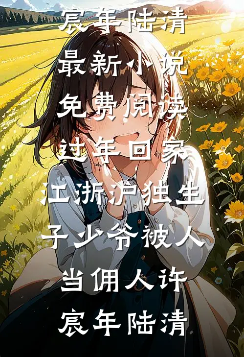 过年回家，江浙沪独生子少爷被人当佣人许宸年陆清最新小说_免费阅读过年回家，江浙沪独生子少爷被人当佣人许宸年陆清