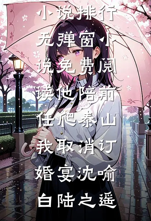 他陪前任爬泰山，我取消订婚宴(沈喻白陆之遥)热门小说排行_无弹窗小说免费阅读他陪前任爬泰山，我取消订婚宴沈喻白陆之遥