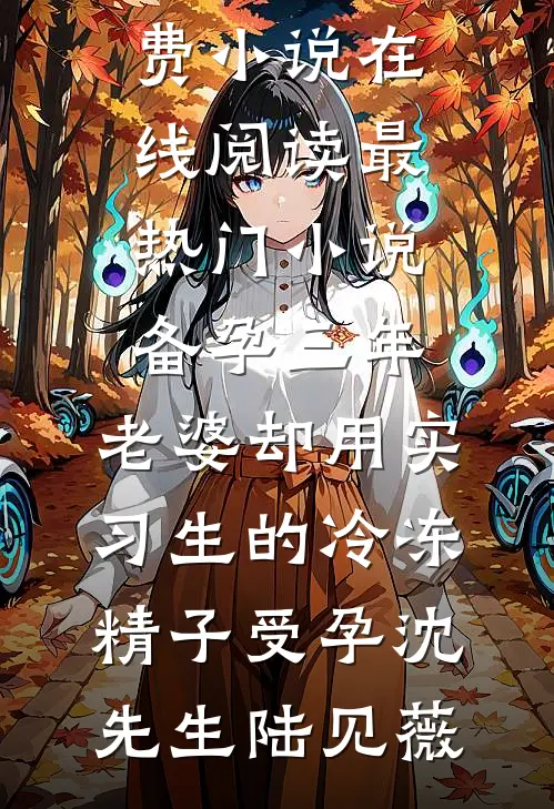 备孕三年，老婆却用实习生的冷冻精子受孕(沈先生陆见薇)免费小说在线阅读_最热门小说备孕三年，老婆却用实习生的冷冻精子受孕(沈先生陆见薇)