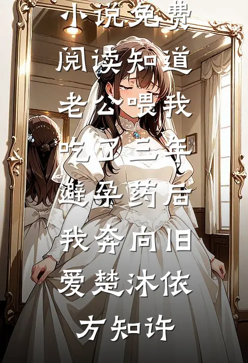 知道老公喂我吃了三年避孕药后，我奔向旧爱楚沐依方知许阅读免费小说_小说免费阅读知道老公喂我吃了三年避孕药后，我奔向旧爱(楚沐依方知许)
