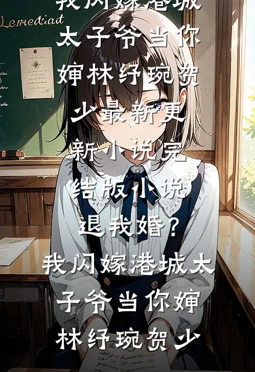 退我婚？我闪嫁港城太子爷当你婶林纾琬贺少最新更新小说_完结版小说退我婚？我闪嫁港城太子爷当你婶(林纾琬贺少)