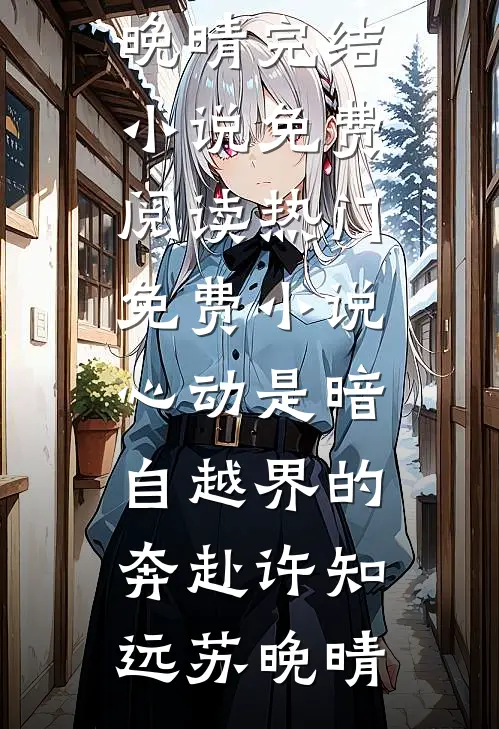 心动是暗自越界的奔赴许知远苏晚晴完结小说免费阅读_热门免费小说心动是暗自越界的奔赴(许知远苏晚晴)