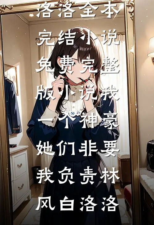 我一个神豪，她们非要我负责(林风白洛洛)全本完结小说_免费完整版小说我一个神豪，她们非要我负责(林风白洛洛)