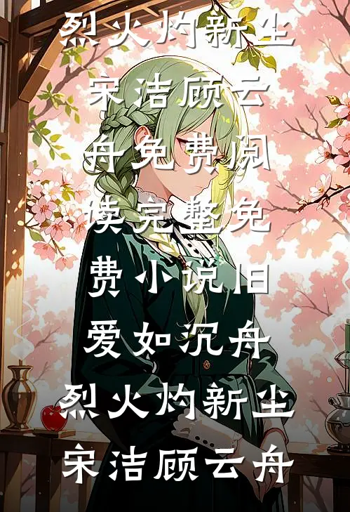 旧爱如沉舟，烈火灼新尘(宋洁顾云舟)免费阅读_完整免费小说旧爱如沉舟，烈火灼新尘(宋洁顾云舟)