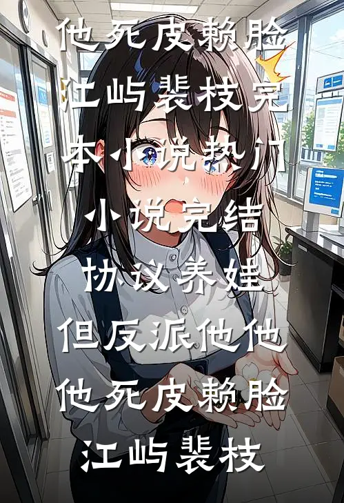 协议养娃，但反派他他他死皮赖脸(江屿裴枝)完本小说_热门小说完结协议养娃，但反派他他他死皮赖脸(江屿裴枝)