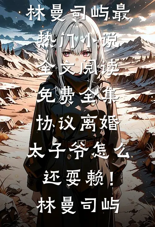 协议离婚，太子爷怎么还耍赖！林曼司屿最热门小说_全文阅读免费全集协议离婚，太子爷怎么还耍赖！林曼司屿