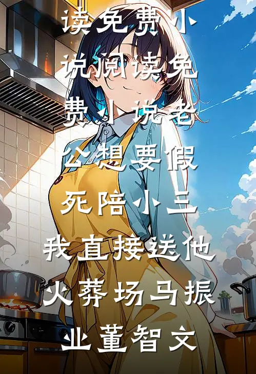 老公想要假死陪小三，我直接送他火葬场马振业董智文阅读免费小说_阅读免费小说老公想要假死陪小三，我直接送他火葬场马振业董智文
