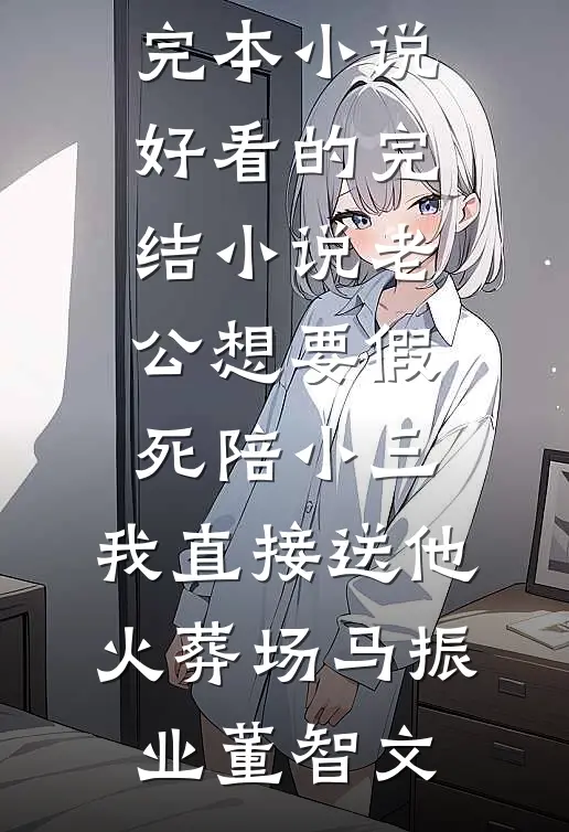 老公想要假死陪小三，我直接送他火葬场(马振业董智文)最新完本小说_好看的完结小说老公想要假死陪小三，我直接送他火葬场(马振业董智文)