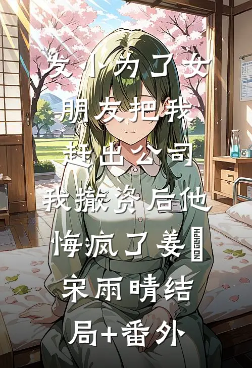 发小为了女朋友把我赶出公司，我撤资后他悔疯了姜玥宋雨晴结局+番外