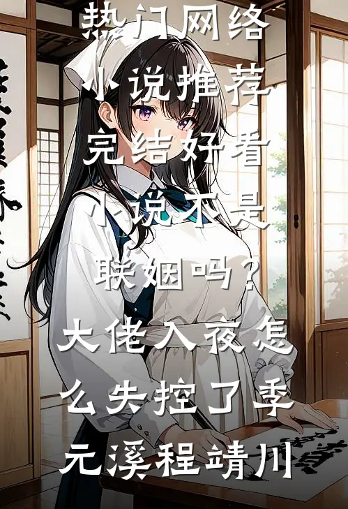 不是联姻吗？大佬入夜怎么失控了季元溪程靖川热门网络小说推荐_完结好看小说不是联姻吗？大佬入夜怎么失控了(季元溪程靖川)