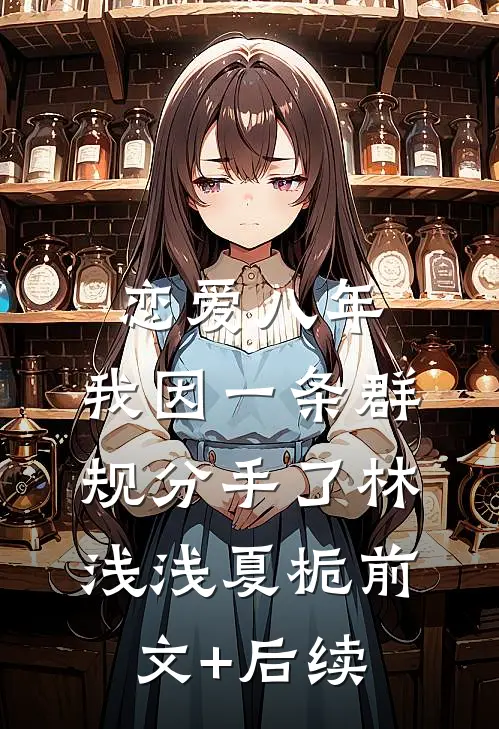 恋爱八年，我因一条群规分手了林浅浅夏栀前文+后续