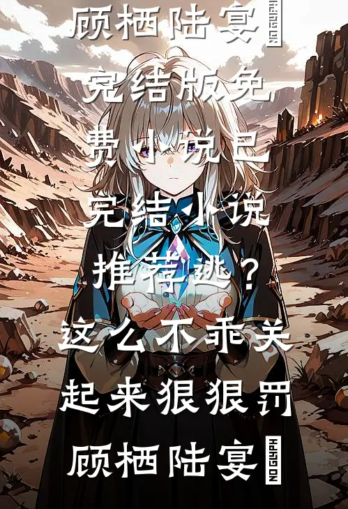 逃？这么不乖关起来狠狠罚顾栖陆宴俢完结版免费小说_已完结小说推荐逃？这么不乖关起来狠狠罚顾栖陆宴俢