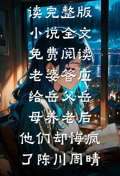 老婆答应给岳父岳母养老后，他们却悔疯了(陈川周晴)免费小说全本阅读_完整版小说全文免费阅读老婆答应给岳父岳母养老后，他们却悔疯了(陈川周晴)