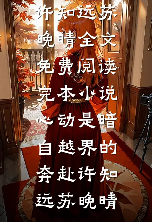 心动是暗自越界的奔赴(许知远苏晚晴)全文免费阅读_完本小说心动是暗自越界的奔赴许知远苏晚晴