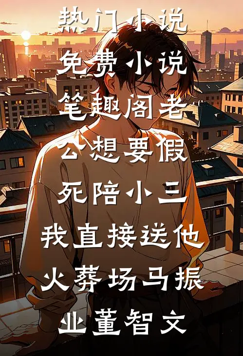 老公想要假死陪小三，我直接送他火葬场(马振业董智文)最热门小说_免费小说笔趣阁老公想要假死陪小三，我直接送他火葬场马振业董智文