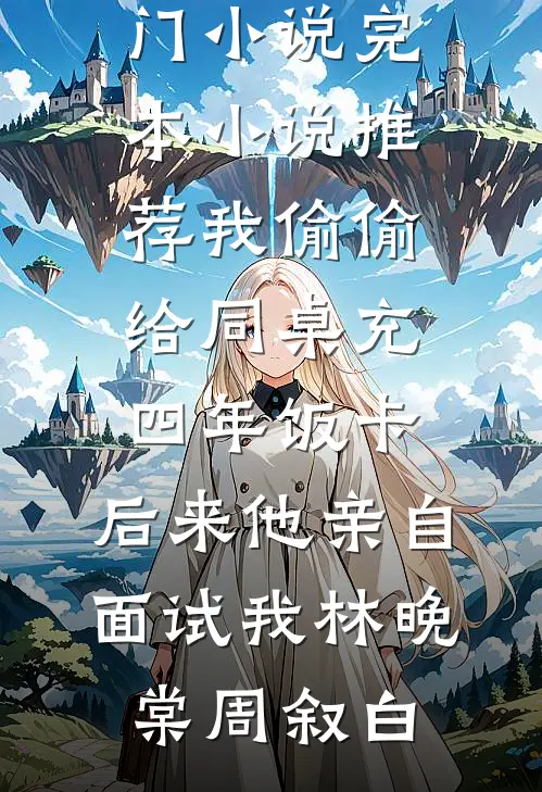 我偷偷给同桌充四年饭卡，后来他亲自面试我林晚棠周叙白完结热门小说_完本小说推荐我偷偷给同桌充四年饭卡，后来他亲自面试我(林晚棠周叙白)