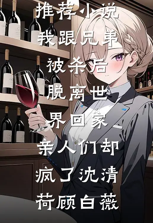 我跟兄弟被杀后脱离世界回家，亲人们却疯了沈清荷顾白薇完本免费小说_最新推荐小说我跟兄弟被杀后脱离世界回家，亲人们却疯了沈清荷顾白薇