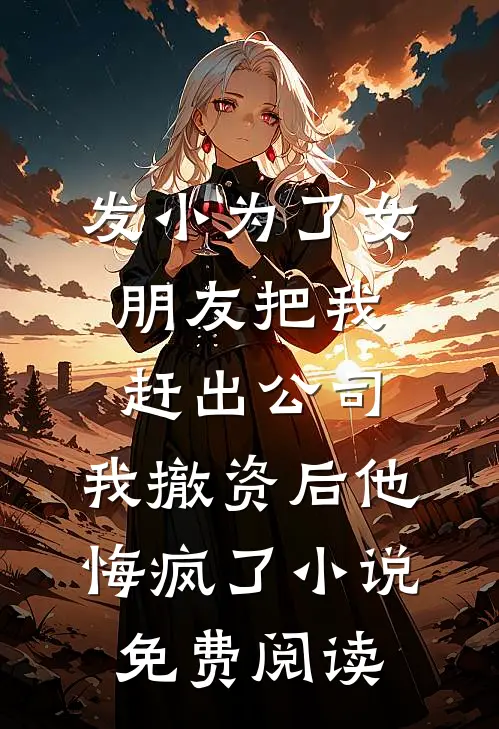 发小为了女朋友把我赶出公司，我撤资后他悔疯了小说免费阅读