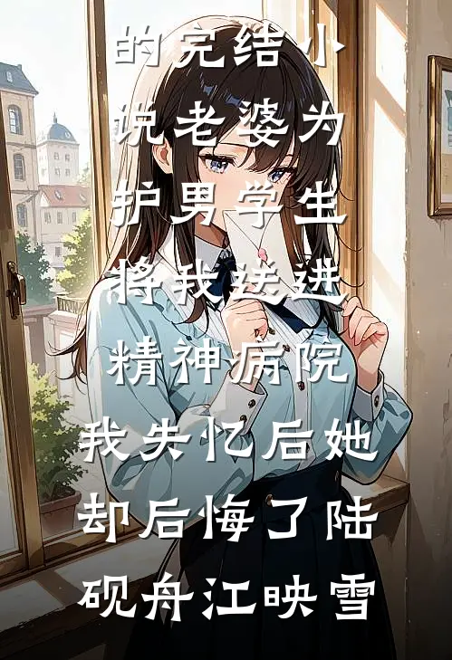 老婆为护男学生将我送进精神病院，我失忆后她却后悔了(陆砚舟江映雪)小说推荐完本_好看的完结小说老婆为护男学生将我送进精神病院，我失忆后她却后悔了陆砚舟江映雪