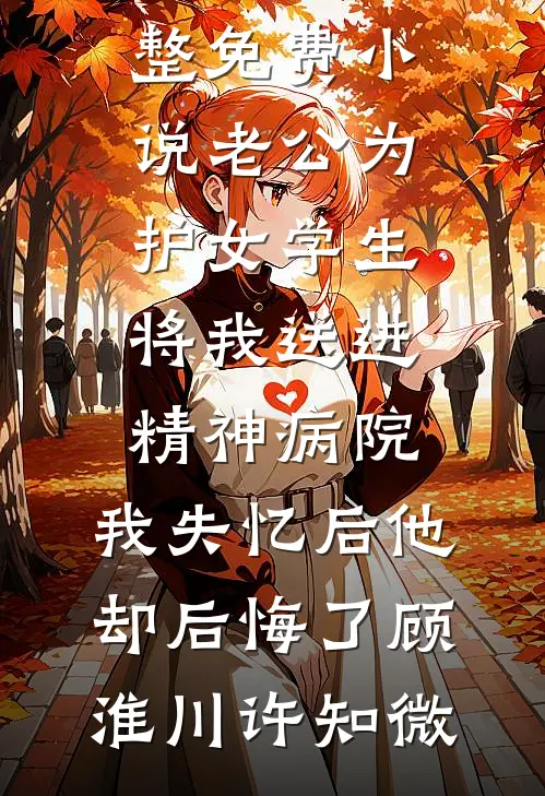 老公为护女学生将我送进精神病院，我失忆后他却后悔了顾淮川许知微全本完结小说_完整免费小说老公为护女学生将我送进精神病院，我失忆后他却后悔了(顾淮川许知微)