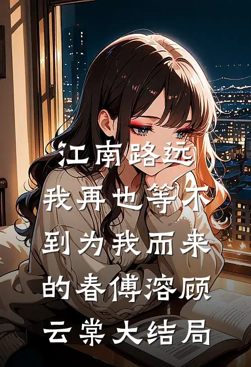 江南路远，我再也等不到为我而来的春傅溶顾云棠大结局