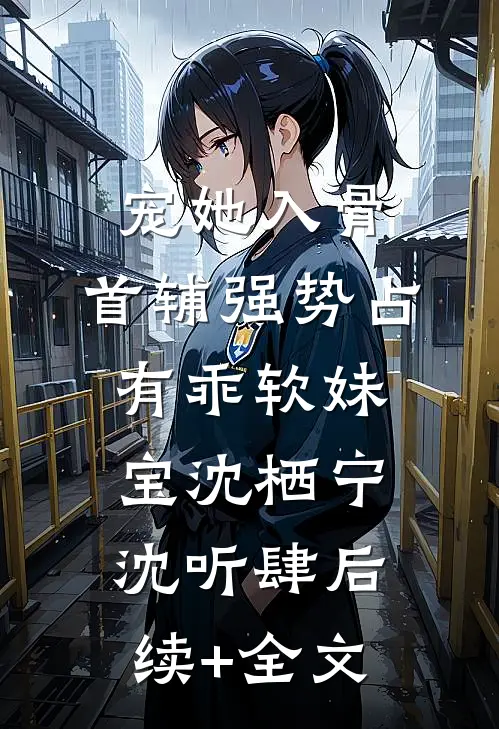 宠她入骨，首辅强势占有乖软妹宝沈栖宁沈听肆后续+全文