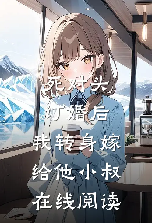 死对头订婚后，我转身嫁给他小叔在线阅读