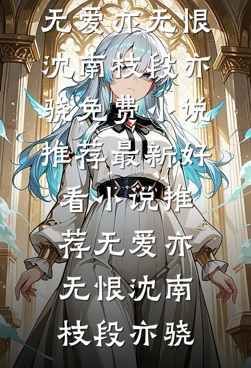 无爱亦无恨沈南枝段亦骁免费小说推荐_最新好看小说推荐无爱亦无恨(沈南枝段亦骁)