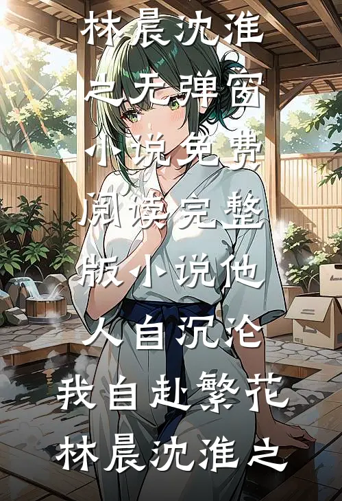 他人自沉沦，我自赴繁花林晨沈淮之无弹窗小说免费阅读_完整版小说他人自沉沦，我自赴繁花林晨沈淮之