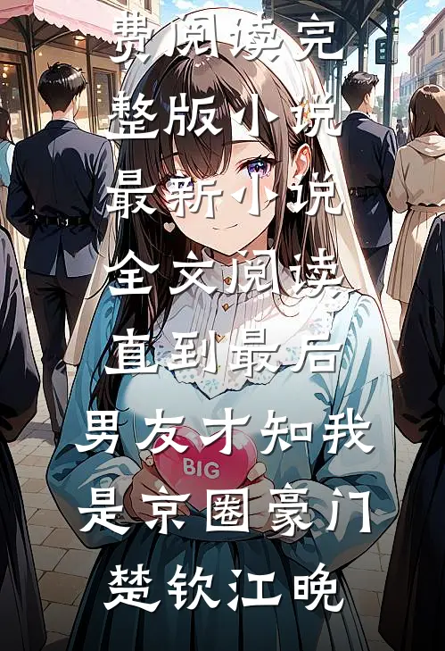 直到最后，男友才知我是京圈豪门(楚钦江晚)免费阅读完整版小说_最新小说全文阅读直到最后，男友才知我是京圈豪门楚钦江晚