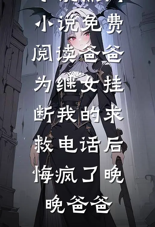 爸爸为继女挂断我的求救电话后，悔疯了(晚晚爸爸)完结的热门小说_热门小说免费阅读爸爸为继女挂断我的求救电话后，悔疯了(晚晚爸爸)