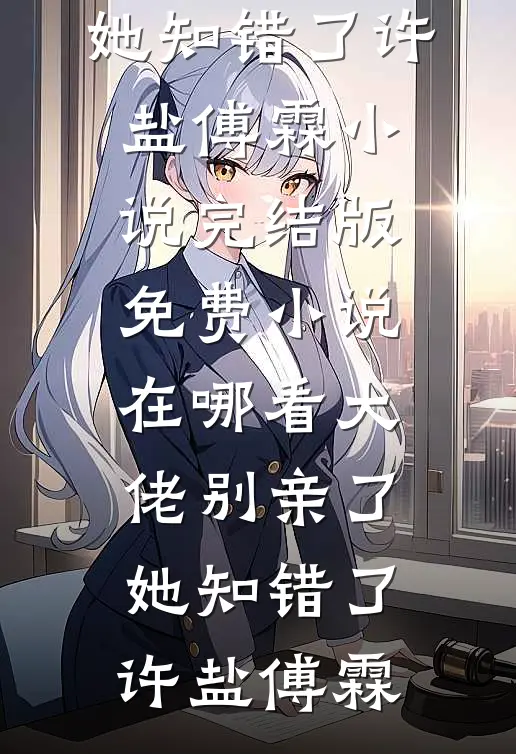 大佬别亲了，她知错了许盐傅霖小说完结版_免费小说在哪看大佬别亲了，她知错了(许盐傅霖)