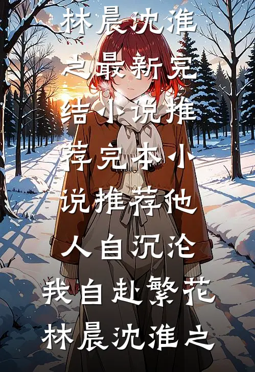 他人自沉沦，我自赴繁花林晨沈淮之最新完结小说推荐_完本小说推荐他人自沉沦，我自赴繁花林晨沈淮之
