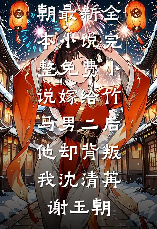 嫁给竹马男二后，他却背叛我沈清苒谢玉朝最新全本小说_完整免费小说嫁给竹马男二后，他却背叛我(沈清苒谢玉朝)