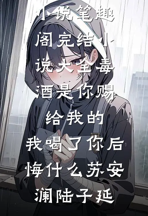 毒酒是你赐给我的，我喝了你后悔什么(苏安澜陆子延)免费小说笔趣阁_完结小说大全毒酒是你赐给我的，我喝了你后悔什么苏安澜陆子延