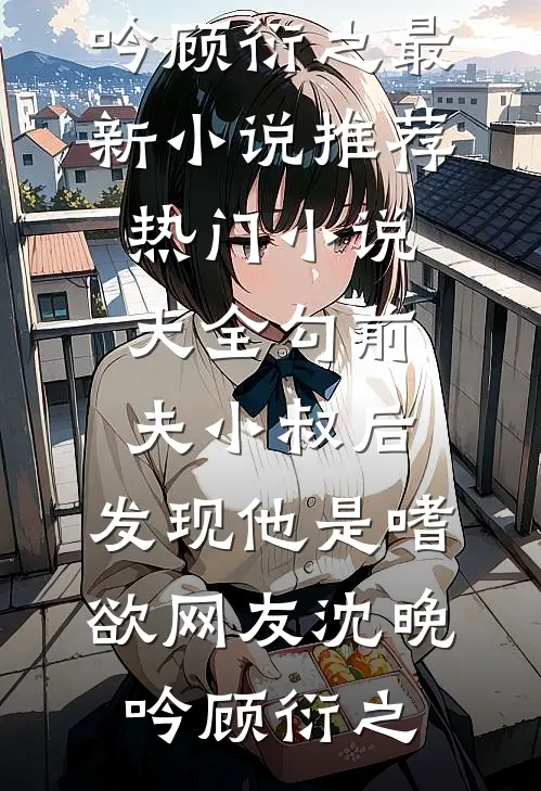 勾前夫小叔后，发现他是嗜欲网友(沈晚吟顾衍之)最新小说推荐_热门小说大全勾前夫小叔后，发现他是嗜欲网友(沈晚吟顾衍之)