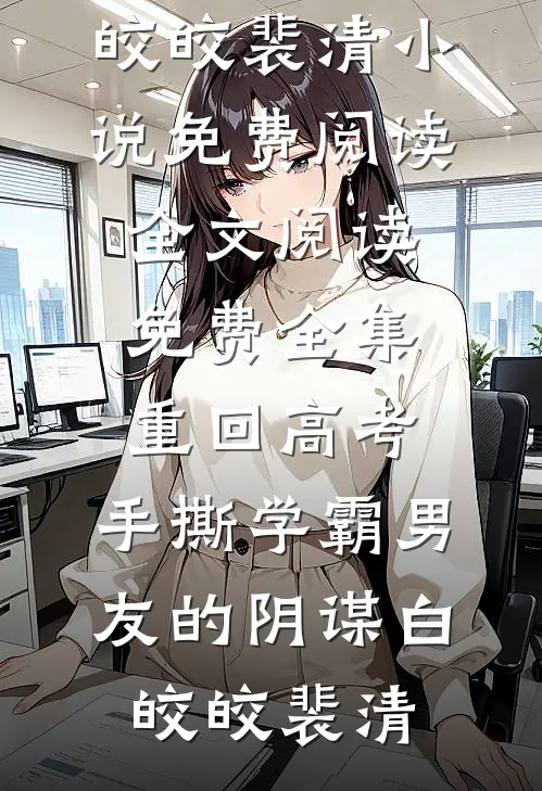 重回高考，手撕学霸男友的阴谋白皎皎裴清小说免费阅读_全文阅读免费全集重回高考，手撕学霸男友的阴谋(白皎皎裴清)