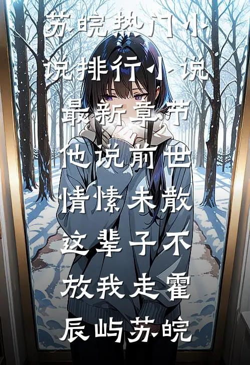 他说前世情愫未散，这辈子不放我走(霍辰屿苏皖)热门小说排行_小说最新章节他说前世情愫未散，这辈子不放我走霍辰屿苏皖