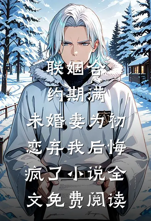 联姻合约期满，未婚妻为初恋弃我后悔疯了小说全文免费阅读