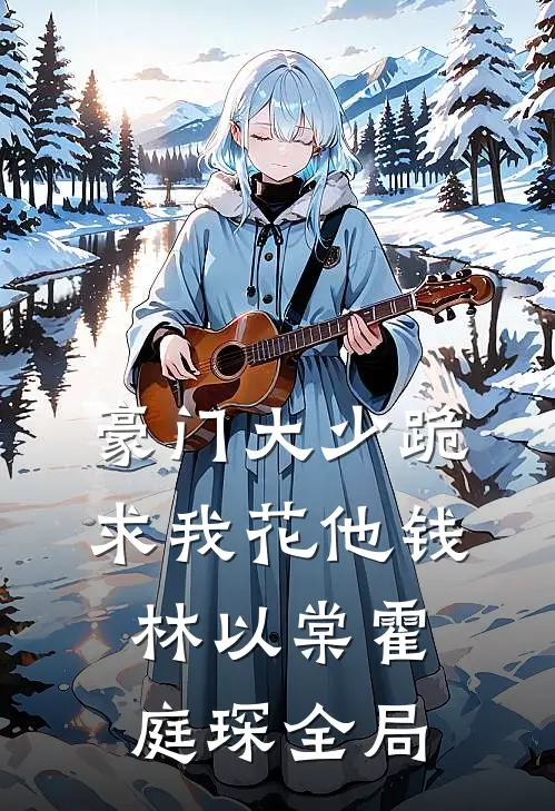 豪门大少跪求我花他钱林以棠霍庭琛全局