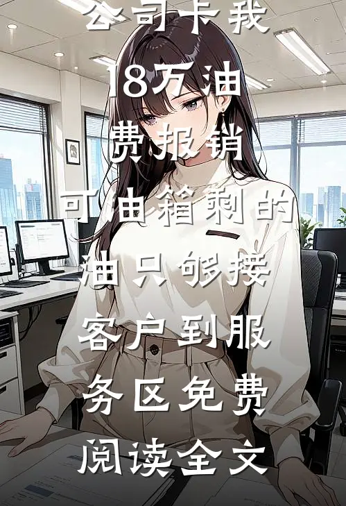 公司卡我18万油费报销，可油箱剩的油只够接客户到服务区免费阅读全文