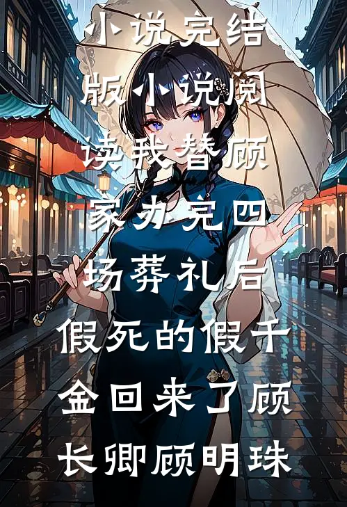 我替顾家办完四场葬礼后，假死的假千金回来了顾长卿顾明珠热门完本小说_完结版小说阅读我替顾家办完四场葬礼后，假死的假千金回来了(顾长卿顾明珠)