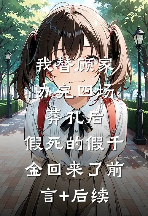 我替顾家办完四场葬礼后，假死的假千金回来了前言+后续