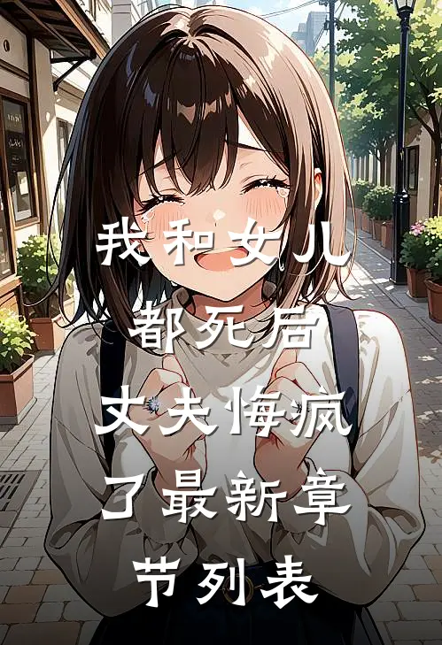 我和女儿都死后，丈夫悔疯了最新章节列表