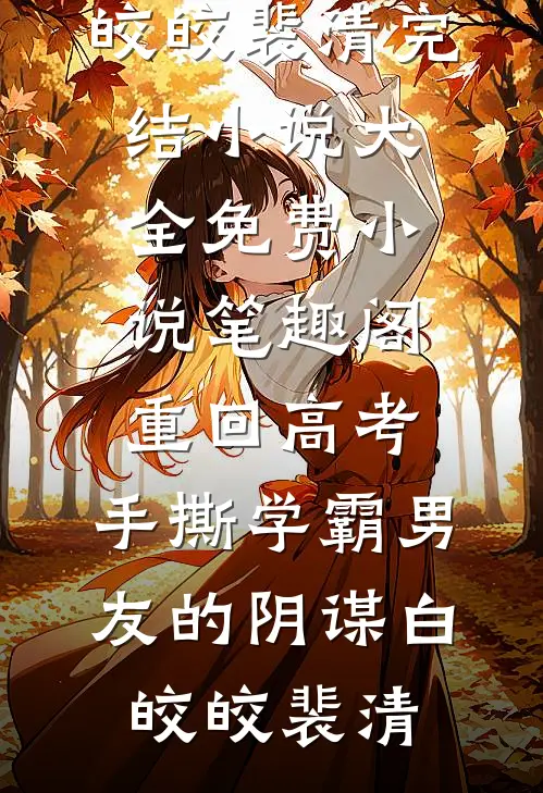 重回高考，手撕学霸男友的阴谋(白皎皎裴清)完结小说大全_免费小说笔趣阁重回高考，手撕学霸男友的阴谋(白皎皎裴清)