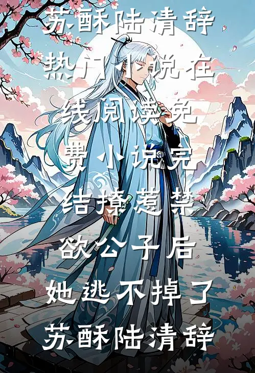 撩惹禁欲公子后，她逃不掉了苏酥陆清辞热门小说在线阅读_免费小说完结撩惹禁欲公子后，她逃不掉了(苏酥陆清辞)