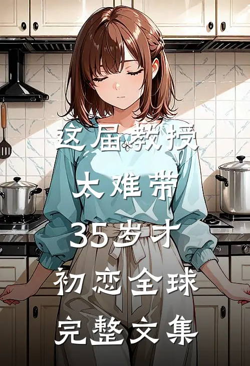 这届教授太难带，35岁才初恋全球完整文集