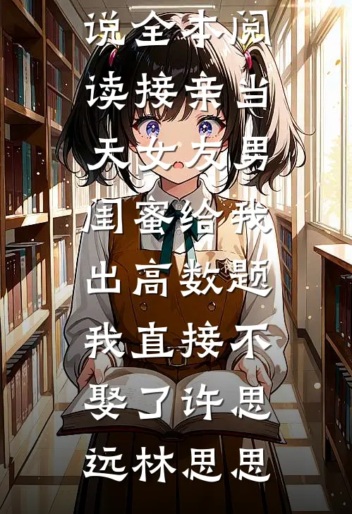 接亲当天女友男闺蜜给我出高数题，我直接不娶了(许思远林思思)热门小说在线阅读_免费小说全本阅读接亲当天女友男闺蜜给我出高数题，我直接不娶了许思远林思思