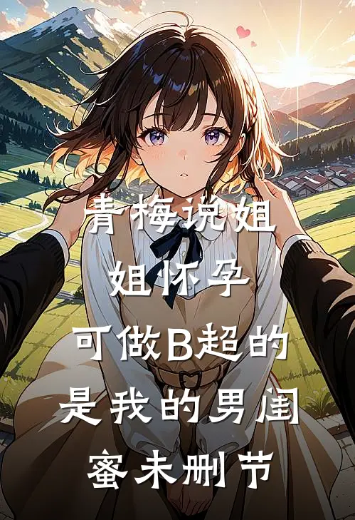 青梅说姐姐怀孕，可做B超的是我的男闺蜜未删节